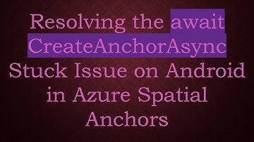 Resolving the await CreateAnchorAsync Stuck Issue on Android in Azure Spatial Anchors