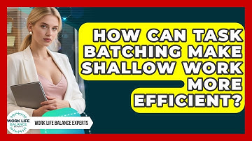 How Can Task Batching Make Shallow Work More Efficient? - Work Life Balance Experts