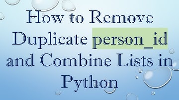 How to Remove Duplicate person_id and Combine Lists in Python