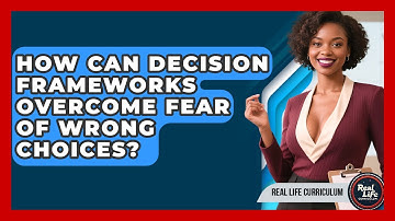 How Can Decision Frameworks Overcome Fear Of Wrong Choices? - Real Life Curriculum