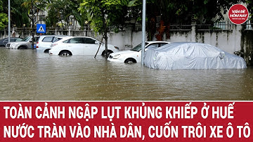 Toàn cảnh ngập lụt khủng khiếp ở Huế: Nước tràn vào nhà dân, cuốn trôi xe ô tô | Vấn đề hôm nay