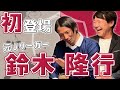初登場！鈴木隆行とギリギリトーク！