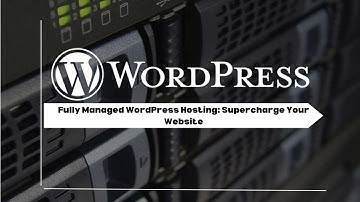 Fully Managed WordPress Hosting: Supercharge Your Website