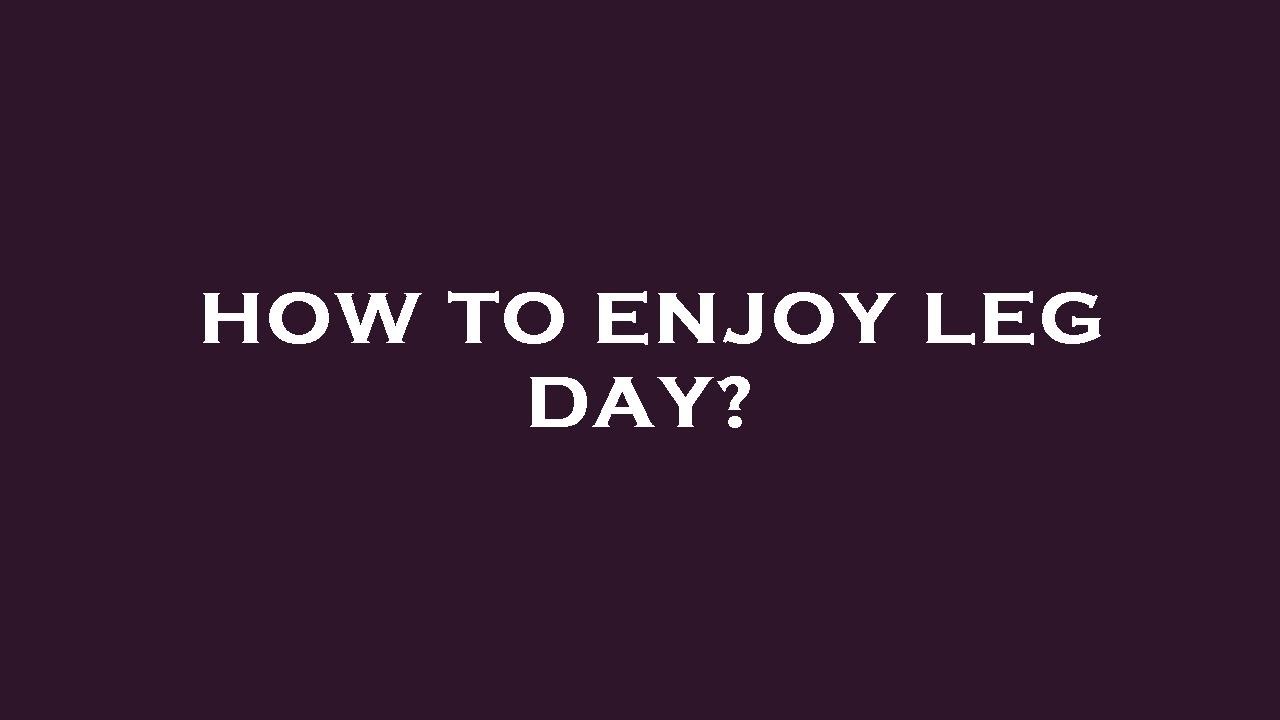 How To Enjoy Leg Day How To Enjoy Leg Day