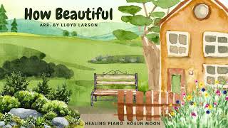 “How Beautiful” arr. by Lloyd Larson 찬송가 피아노 Healing Piano | Hymn Piano | Peaceful Worship Music