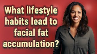 What lifestyle habits lead to facial fat accumulation?