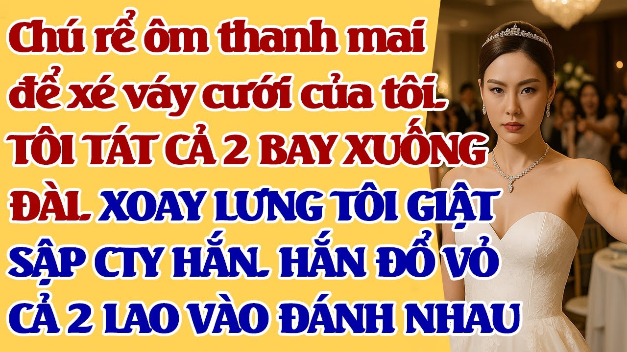 Chú rể ôm thanh mai để xé váy cưới của tôi. TÔI TÁT CẢ 2 BAY XUỐNG ĐÀI. GIẬTSẬP CTY HẮN. HẮN ĐỔ VỎ