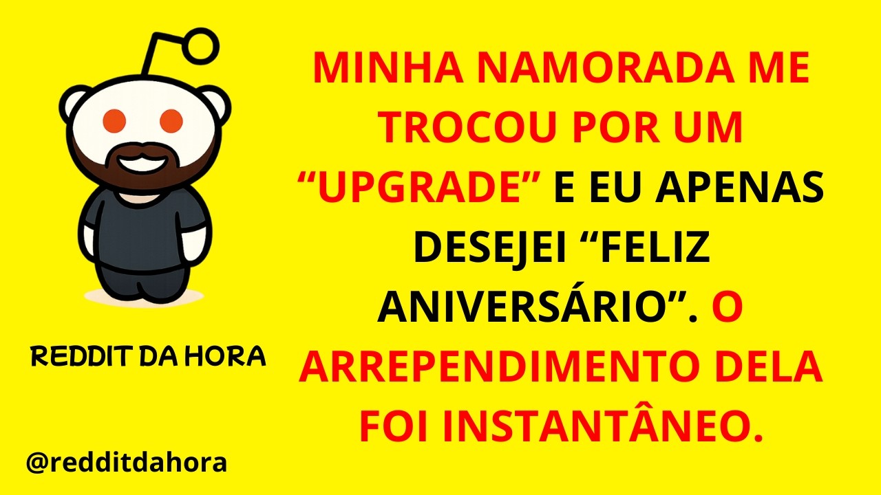 MINHA NAMORADA ME TROCOU POR UM “UPGRADE” E EU APENAS DESEJEI “FELIZ ANIVERSÁRIO”. O ARREPENDIMENTO