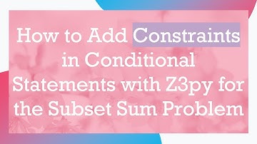 How to Add Constraints in Conditional Statements with Z3py for the Subset Sum Problem