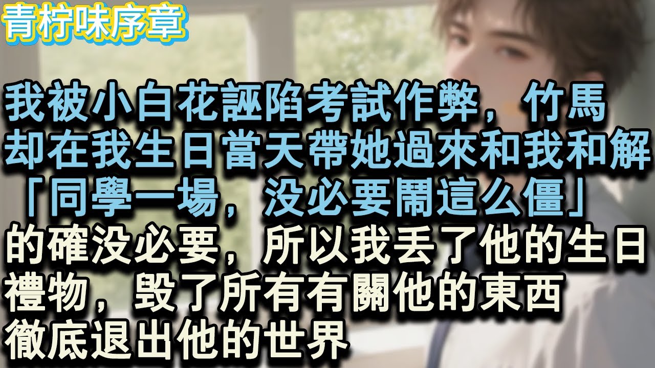【完结爽文】我被小白花誣陷考試作弊，竹馬卻在我生日當天帶她過來和我和解。「同學一場，沒必要鬧這麼僵。」的確沒必要，所以我丟了他的生日禮物，毀了所有有關他的東西，徹底退出他的世界。#小说 #愛情 #故事