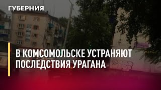 В Комсомольске устраняют последствия урагана. Новости. 10/08/2022. GuberniaTV