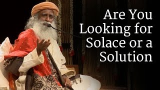 Are You Looking for Solace or a Solution? | Sadhguru