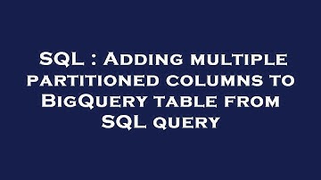 SQL : Adding multiple partitioned columns to BigQuery table from SQL query