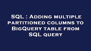 SQL : Adding multiple partitioned columns to BigQuery table from SQL query