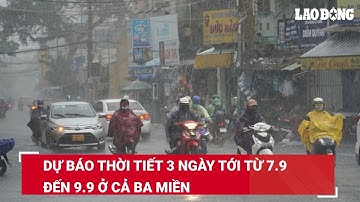 Dự báo thời tiết 3 ngày tới từ 7.9 đến 9.9 ở cả ba miền | Báo Lao Động