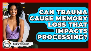 Can Trauma Cause Memory Loss That Impacts Processing? - Cognitive Therapy Hub