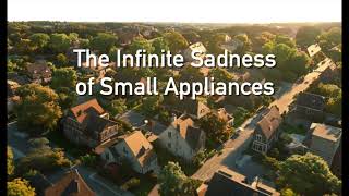 The Infinite Sadness of Small Appliances