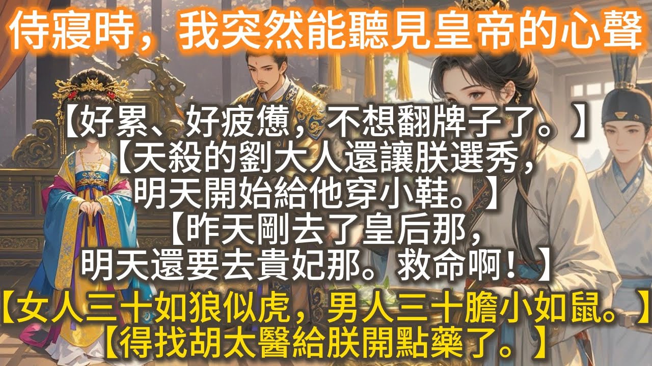 完結搞笑爽文：侍寢時，我突然能聽見皇帝的心聲。【好累、好疲憊，不想翻牌子了。】【天殺的劉大人還讓朕選秀，明天開始給他穿小鞋。】【昨天剛去了皇后那，明天還要去貴妃那。救命啊！】【得找胡太醫給朕開點藥了】