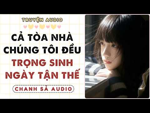 Full Audio| CẢ TÒA NHÀ CHÚNG TÔI ĐỀU TRỌNG SINH NGÀY TẬN THẾ |CHANH SẢ AUDIO#truyenaudio