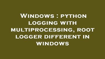 Windows : python logging with multiprocessing, root logger different in windows