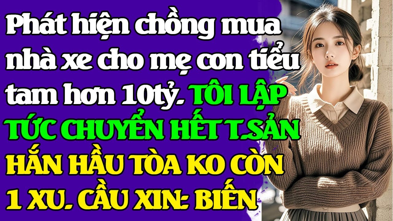 Phát hiện chồng mua nhà xe cho mẹ con tiểu tam hơn 10 tỷ. TÔI CHUYỂN HẾT T.SẢN, HẮN HẦU TÒA, KO 1 XU
