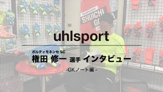 #2【uhlsport】契約ゴールキーパー 権田修一選手 特別インタビュー（GKノート編）