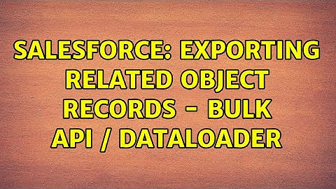 Salesforce: Exporting Related Object Records - Bulk Api / DataLoader