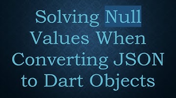 Solving Null Values When Converting JSON to Dart Objects