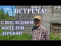 ВСТРЕЧА! с последним жителем деревни. Покинутые деревни Олины и Павлушонки