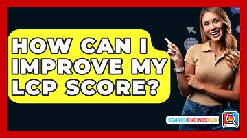 How Can I Improve My LCP Score? - SearchEnginesHub.com