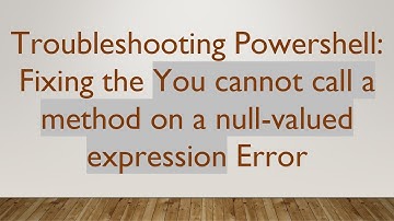 Troubleshooting Powershell: Fixing the You cannot call a method on a null-valued expression Error