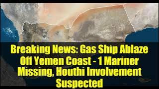 Breaking News: Gas Ship Ablaze Off Yemen Coast - 1 Mariner Missing, Houthi Involvement Suspected