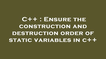C++ : Ensure the construction and destruction order of static variables in c++