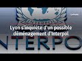 Lyon sinquite dun possible dmnagement dinterpol