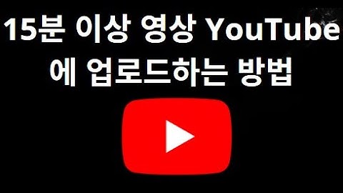 15분 이상 영상 YouTube에 업로드하는 방법 – 완벽 가이드