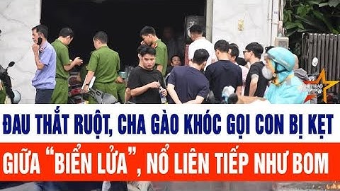 Vụ cháy 4 người chết: Xót xa, cha gào khóc gọi con bị kẹt giữa “biển lửa”, nổ liên tiếp như bom