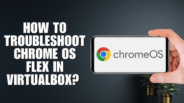 How to troubleshoot Chrome OS Flex in VirtualBox? (Full Guide)