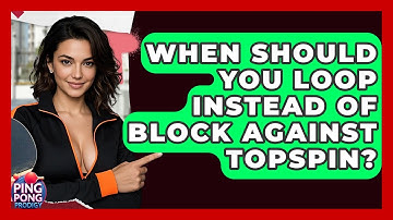When Should You Loop Instead Of Block Against Topspin? - Ping Pong Prodigy
