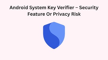 Android System Key Verifier – Security Feature Or Privacy Risk