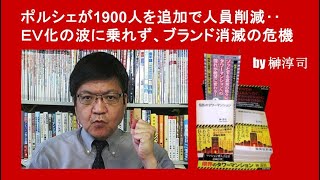 ポルシェが1900人を追加で人員削減‥ＥＶ化の波に乗れず、ブランド消滅の危機  by榊淳司