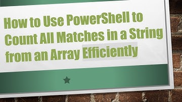 How to Use PowerShell to Count All Matches in a String from an Array Efficiently