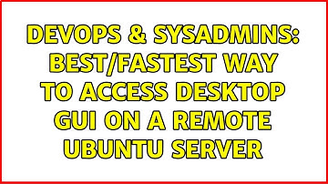 DevOps & SysAdmins: Best/Fastest way to access desktop GUI on a remote Ubuntu server