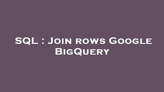 SQL : Join rows Google BigQuery