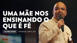 Uma mãe nos ensinando o que é fé  | Thiago Grulha | 14 de maio de 2023