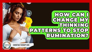 How Can I Change My Thinking Patterns To Stop Rumination? - Cognitive Therapy Hub