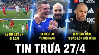 BẢN TIN TRƯA 27/4 | LÝ DO U23 VN BỊ LOẠI, LEICESTER THĂNG HẠNG, TEN HAG CẤM 3 BÁO LỚN HỎI MÌNH