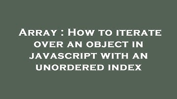 Array : How to iterate over an object in javascript with an unordered index