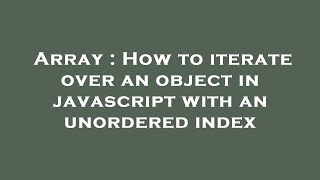 Array : How to iterate over an object in javascript with an unordered index