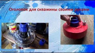 Оголовок для скважины своими руками Оголовок для скважины своими руками