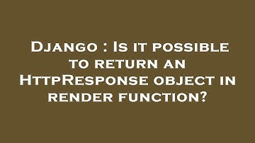 Django : Is it possible to return an HttpResponse object in render function?